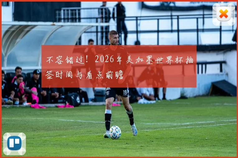 不容错过！2026年美加墨世界杯抽签时间与看点前瞻