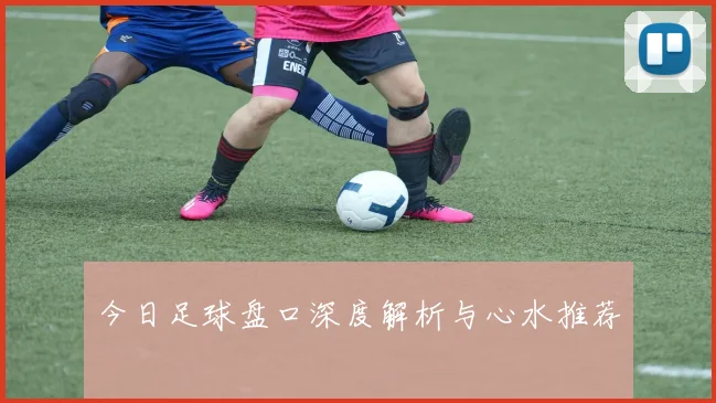 今日足球盘口深度解析与心水推荐