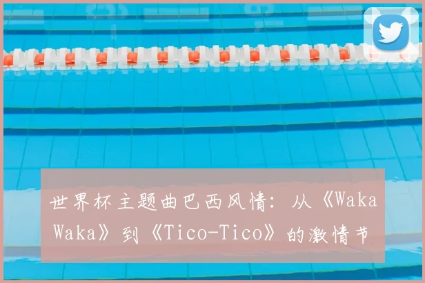 世界杯主题曲巴西风情：从《Waka Waka》到《Tico-Tico》的激情节奏