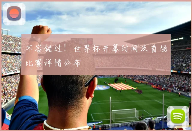 不容错过！世界杯开幕时间及首场比赛详情公布