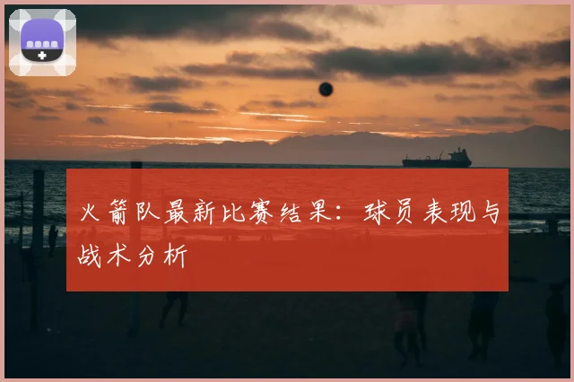 火箭队最新比赛结果：球员表现与战术分析