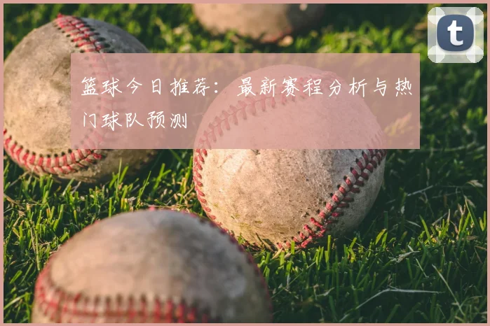 篮球今日推荐：最新赛程分析与热门球队预测
