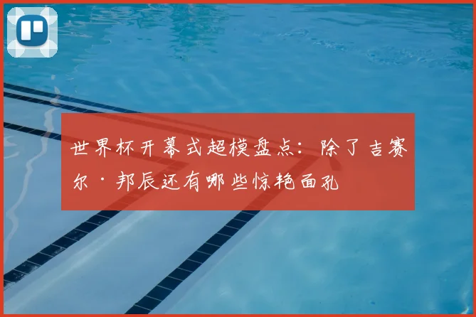 世界杯开幕式超模盘点：除了吉赛尔·邦辰还有哪些惊艳面孔