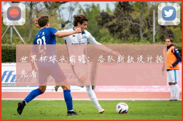 世界杯球衣前瞻：各队新款设计抢先看