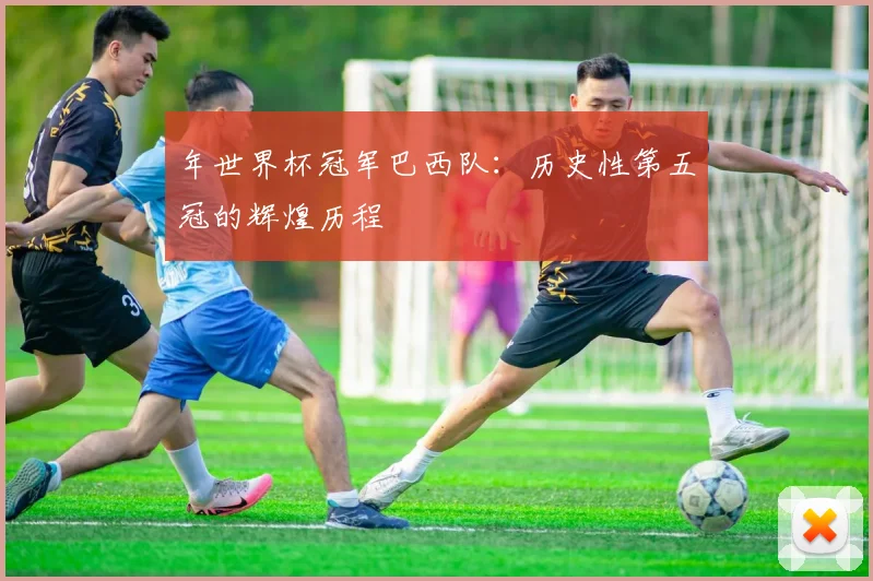 年世界杯冠军巴西队：历史性第五冠的辉煌历程
