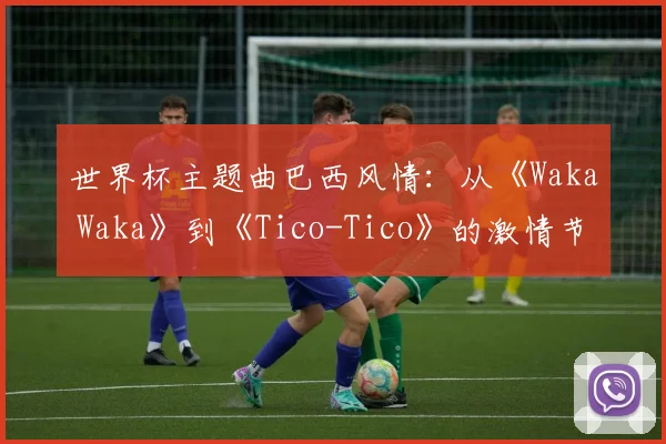 世界杯主题曲巴西风情：从《Waka Waka》到《Tico-Tico》的激情节奏