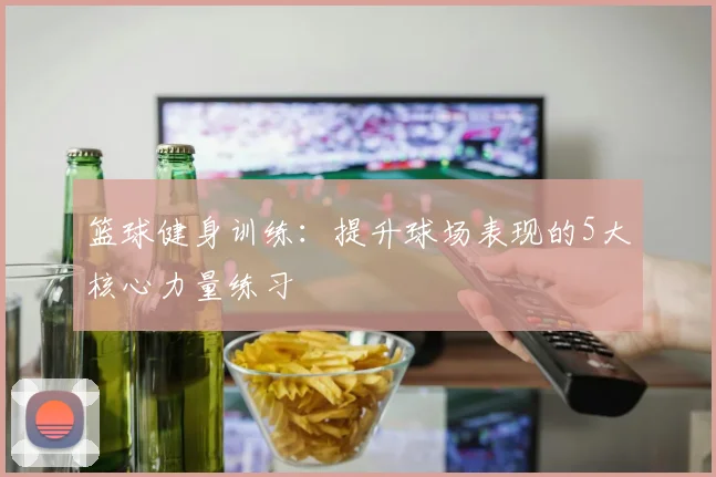 篮球健身训练：提升球场表现的5大核心力量练习