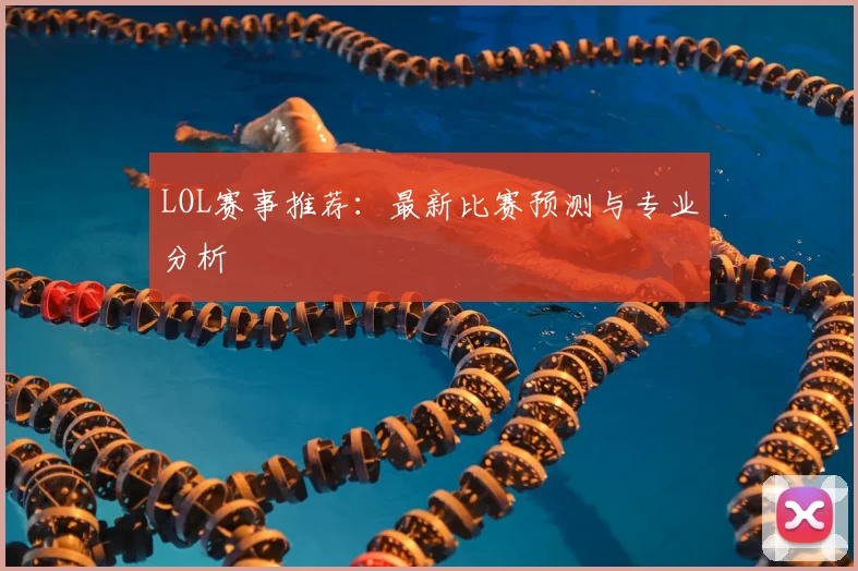 LOL赛事推荐：最新比赛预测与专业分析