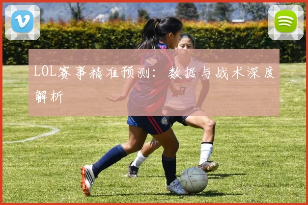LOL赛事精准预测：数据与战术深度解析