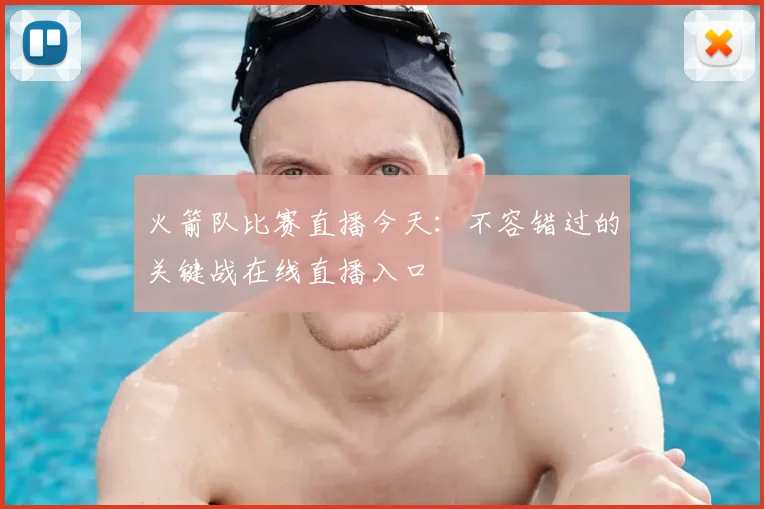 火箭队比赛直播今天：不容错过的关键战在线直播入口