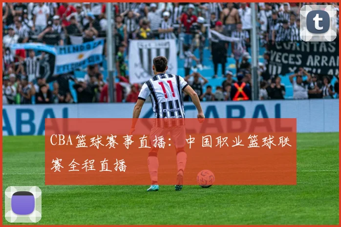 CBA篮球赛事直播：中国职业篮球联赛全程直播